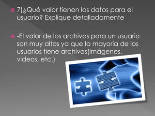  7)¿Qué valor tienen los datos para el
usuario? Explique detalladamente
 -El valor de los archivos para un usuario
son muy altos ya que la mayoría de los
usuarios tiene archivos(imágenes,
videos, etc.)
 