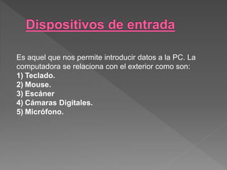 Es aquel que nos permite introducir datos a la PC. La
computadora se relaciona con el exterior como son:
1) Teclado.
2) Mouse.
3) Escáner
4) Cámaras Digitales.
5) Micrófono.
 