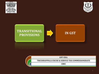 GST CELL
TRICHIRAPPALLI EXCISE & SERVICE TAX COMMISSIONERATE
CBEC
TRANSITIONAL
PROVISIONS
IN GST
1
 