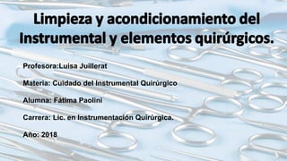 Profesora:Luisa Juillerat
Materia: Cuidado del Instrumental Quirúrgico
Alumna: Fátima Paolini
Carrera: Lic. en Instrumentación Quirúrgica.
Año: 2018
 