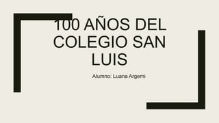 100 AÑOS DEL
COLEGIO SAN
LUIS
Alumno: Luana Argemi
 