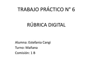 TRABAJO PRÁCTICO N° 6
Alumna: Estefania Cangi
Turno: Mañana
Comisión: 1 B
RÚBRICA DIGITAL
 