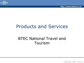 http://www.bized.co.uk
Copyright 2004 – Biz/ed
Products and Services
BTEC National Travel and
Tourism
 
