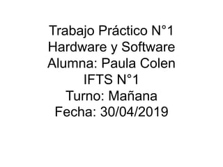 Trabajo Práctico N°1
Hardware y Software
Alumna: Paula Colen
IFTS N°1
Turno: Mañana
Fecha: 30/04/2019
 