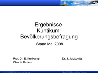 Ergebnisse  Kuntikum-Bevölkerungsbefragung Stand Mai 2008 Prof. Dr. E. Kreilkamp Dr. J. Jetzkowitz Claudia Bartels 