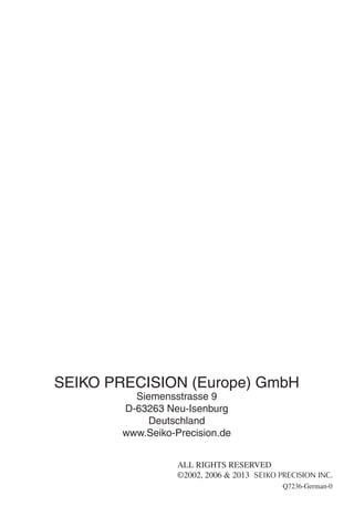 SEIKO PRECISION (Europe) GmbH
Siemensstrasse 9
D-63263 Neu-Isenburg
Deutschland
www.Seiko-Precision.de
68
Q7236-German-0
A...