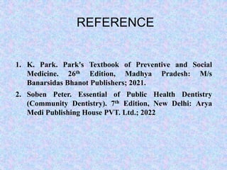 1. K. Park. Park's Textbook of Preventive and Social
Medicine. 26th Edition, Madhya Pradesh: M/s
Banarsidas Bhanot Publishers; 2021.
2. Soben Peter. Essential of Public Health Dentistry
(Community Dentistry). 7th Edition, New Delhi: Arya
Medi Publishing House PVT. Ltd.; 2022
REFERENCE
 