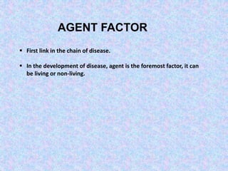 AGENT FACTOR
 First link in the chain of disease.
 In the development of disease, agent is the foremost factor, it can
be living or non-living.
 