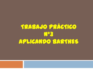 TRABAJO PRÁCTICO
N°3
APLICANDO BARTHES
 