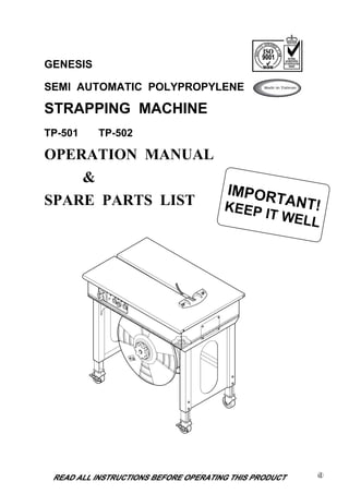 GENESIS

SEMI AUTOMATIC POLYPROPYLENE

STRAPPING MACHINE
TP-501    TP-502

OPERATION MANUAL
    &
                 IMPOR
SPARE PARTS LIST       TANT!
                 K EEP
                               IT WEL
                                     L
 