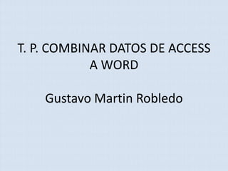 T. P. COMBINAR DATOS DE ACCESS
A WORD
Gustavo Martin Robledo
 