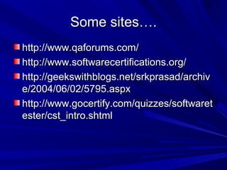 Some sites….
http://www.qaforums.com/
http://www.softwarecertifications.org/
http://geekswithblogs.net/srkprasad/archiv
e/2004/06/02/5795.aspx
http://www.gocertify.com/quizzes/softwaret
ester/cst_intro.shtml

 