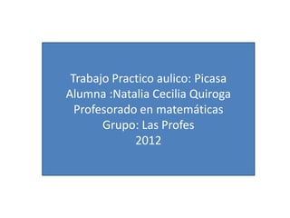 Alumna: Natalia Cecilia Quiroga

    Trabajo Practico aulico: Picasa
   Alumna :Natalia Cecilia Quiroga
     Profesorado en matemáticas
          Grupo: Las Profes
                2012
 