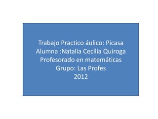 Alumna: Natalia Cecilia Quiroga

    Trabajo Practico áulico: Picasa
   Alumna :Natalia Cecilia Quiroga
     Profesorado en matemáticas
          Grupo: Las Profes
                2012
 