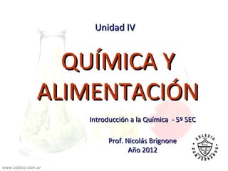 Unidad IV


                 QUÍMICA Y
               ALIMENTACIÓN
                    Introducción a la Química - 5º SEC

                          Prof. Nicolás Brignone
                                 Año 2012

www.cobico.com.ar
 