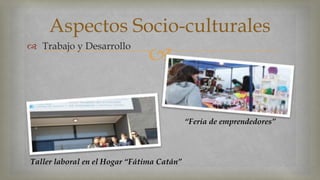 Aspectos Socio-culturales 
  Trabajo y Desarrollo 
Taller laboral en el Hogar “Fátima Catán” 
“Feria de emprendedores” 
 