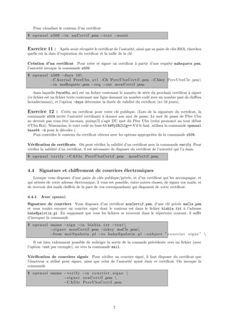 Pour visualiser le contenu d’un certiﬁcat
$ o p e n s s l x509 −i n u n C e r t i f . pem −t e x t −noout


Exercice 11 : Apr`s avoir r´cup´r´ le certiﬁcat de l’autorit´, ainsi que sa paire de cl´s RSA, cherchez
                        e        e    ee                            e                  e
quelle est la date d’expiration du certiﬁcat et la taille de la cl´.
                                                                  e

Cr´ation d’un certiﬁcat Pour cr´er et signer un certiﬁcat ` partir d’une requˆte maRequete.pem,
   e                                e                     a                  e
l’autorit´ invoque la commande x509
         e
$ o p e n s s l x509 −days 10
                −C A s e r i a l PereUbu . s r l −CA P e r e U b u C e r t i f . pem −CAkey PereUbuCle . pem
                −i n maRequete . pem −r e q −out monCertif . pem

    dans laquelle PereUbu.srl est un ﬁchier contenant le num´ro de s´rie du prochain certiﬁcat ` signer
                                                               e      e                         a
(ce ﬁchier est un ﬁchier texte contenant une ligne donnant un nombre cod´ avec un nombre pair de chiﬀres
                                                                        e
hexad´cimaux), et l’option -days d´termine la dur´e de validit´ du certiﬁcat (ici 10 jours).
      e                              e               e          e

Exercice 12 : Cr´´z un certiﬁcat pour votre cl´ publique. (Lors de la signature du certiﬁcat, la
                ee                            e
commande x509 invite l’autorit´ certiﬁante ` donner son mot de passe. Le mot de passe de P`re Ubu
                                e            a                                                  e
ne devrait pas vous ˆtre inconnu, puisqu’il s’agit DU mot du P`re Ubu (celui prononc´ au tout d´but
                     e                                          e                         e        e
d’Ubu Roi). N´anmoins, le voici cod´ en base 64 bWVyZHJlCg== S’il le faut, utilisez la commande openssl
              e                    e
base64 -d pour le d´coder.)
                     e
   Puis contrˆlez le contenu du certiﬁcat obtenu avec les options appropri´es de la commande x509.
             o                                                             e

V´riﬁcation de certiﬁcats On peut v´riﬁer la validit´ d’un certiﬁcat avec la commande verify. Pour
  e                                          e              e
v´riﬁer la validit´ d’un certiﬁcat, il est n´cessaire de disposer du certiﬁcat de l’autorit´ qui l’a ´mis.
 e                e                         e                                              e         e
$ o p e n s s l v e r i f y −C A f i l e P e r e U b u C e r t i f . pem   monCertif . pem


4.4     Signature et chiﬀrement de courriers ´lectroniques
                                             e
   Lorsque vous disposez d’une paire de cl´s publique/priv´e, et d’un certiﬁcat qui les accompagne, et
                                              e                e
qui atteste de votre adresse ´lectronique, il vous est possible, entre autres choses, de signer vos mails, et
                             e
de recevoir des mails chiﬀr´s de la part de vos correspondants qui disposent de votre certiﬁcat.
                           e

4.4.1    Avec openssl
Signature de courriers Vous disposez d’un certiﬁcat monCertif.pem, d’une cl´ priv´e maCle.pem
                                                                               e    e
et vous voulez envoyer un courrier sign´ dont le contenu est dans le ﬁchier blabla.txt ` l’adresse
                                       e                                               a
haha@palotin.pl. En supposant que tous les ﬁchiers se trouvent dans le r´pertoire courant, il suﬃt
                                                                         e
d’invoquer la commande
$ o p e n s s l smime −s i g n −i n b l a b l a . t x t −t e x t 
                −s i g n e r monCertif . pem −i n k e y maCle . pem
                −from moi@palotin . p l −t o haha@palotin . p l −s u b j e c t ” c o u r r i e r s i g n e ” 

    Il est bien videmment possible de rediriger la sortie de la comande pr´c´dente vers un ﬁchier (avec
                                                                          e e
l’option -out par exemple), ou vers la commande mail.

V´riﬁcation de courriers sign´s Pour v´riﬁer un courrier sign´, il faut disposer du certiﬁcat que
   e                              e          e                      e
l’´metteur a utilis´ pour signer, ainsi que celui de l’autorit´ ayant ´mis ce certiﬁcat. On invoque la
  e                e                                          e       e
commande
$ o p e n s s l smime − v e r i f y −i n c o u r r i e r . s i g n e 
                      −s i g n e r s o n C e r t i f . pem 
                      −C A f i l e P e r e U b u C e r t i f . pem




                                                                7
 