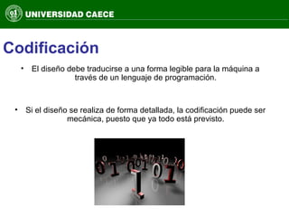 Codificación
• El diseño debe traducirse a una forma legible para la máquina a
través de un lenguaje de programación.
• Si el diseño se realiza de forma detallada, la codificación puede ser
mecánica, puesto que ya todo está previsto.
 