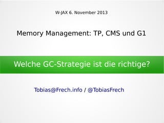 W-JAX 6. November 2013

Memory Management: TP, CMS und G1

Welche GC-Strategie ist die richtige?
Tobias@Frech.info / @TobiasFrech

 