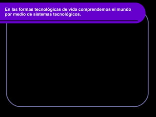 En las formas tecnológicas de vida comprendemos el mundo por medio de sistemas tecnológicos. 