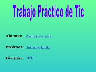 Trabajo Práctico de Tic Alumna:   Profesor:   División:   Romina Swarynski Guillermo Lutzky 2 ºD 