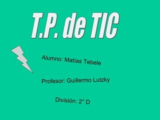 T.P. de TIC Alumno: Matías Tebele Profesor: Guillermo Lutzky División: 2° D 