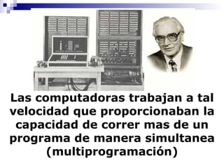 Las computadoras trabajan a tal velocidad que proporcionaban la capacidad de correr mas de un programa de manera simultanea (multiprogramación) 