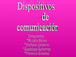 Dispositivos  de  comunicación Integrantes : *Micaela Molina  *Stefanía Carancini  *Guadalupe Gutierrez *Florencia Gimenez  