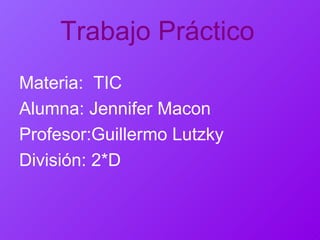Trabajo Práctico Materia:  TIC Alumna: Jennifer Macon Profesor:Guillermo Lutzky División: 2*D 