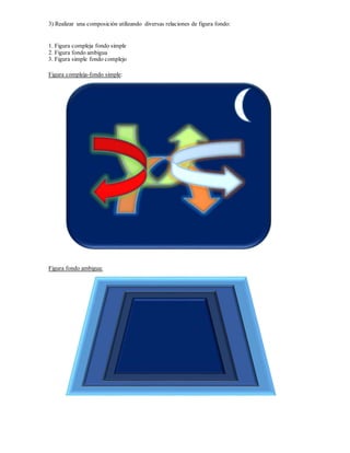 3) Realizar una composición utilizando diversas relaciones de figura fondo:
1. Figura compleja fondo simple
2. Figura fondo ambigua
3. Figura simple fondo complejo
Figura compleja-fondo simple:
Figura fondo ambigua: