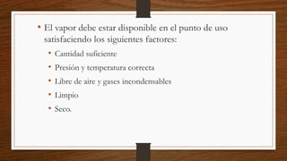 • El vapor debe estar disponible en el punto de uso
satisfaciendo los siguientes factores:
• Cantidad suficiente
• Presión y temperatura correcta
• Libre de aire y gases incondensables
• Limpio
• Seco.
 