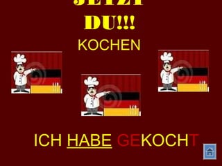 JETZT
DU!!!
KOCHEN
ICH HABE GEKOCHT
 