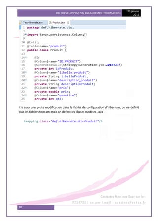 DEF (DEVELOPPEMENT/ ENCADREMENT/FORMATION)
20 janvier
2015
10
Il y aura une petite modification dans le fichier de configuration d’hibernate, on ne définit
plus les fichiers hbm.xml mais on définit les classes modèles .java
 