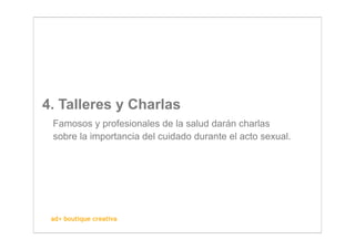 4. Talleres y Charlas
 Famosos y profesionales de la salud darán charlas
 sobre la importancia del cuidado durante el acto sexual.




 ad+ boutique creativa
 