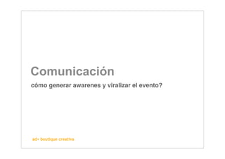 Comunicación
cómo generar awarenes y viralizar el evento?




ad+ boutique creativa
 