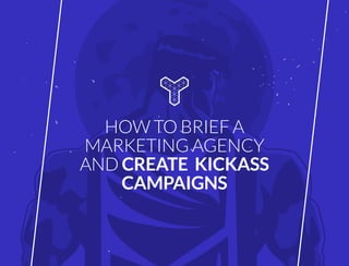 HOW TO BRIEF A
MARKETING AGENCY AND
CREATE KICKASS
CAMPAIGNS
 