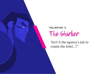 VILLAIN NO. 3:
The Shirker
“Isn’t it the agency’s job to
create the brief…?”
 