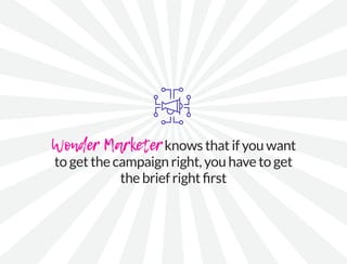 Wonder Marketer knows that if you want
to get the campaign right, you have to get
the brief right first
 