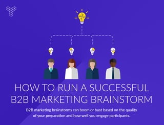 HOW TO RUN A SUCCESSFUL
B2B MARKETING BRAINSTORM
B2B marketing brainstorms can boom or bust based on the quality
of your preparation and how well you engage participants.
 