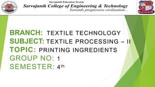 BRANCH: TEXTILE TECHNOLOGY
SUBJECT: TEXTILE PROCESSING – II
TOPIC: PRINTING INGREDIENTS
GROUP NO: 1
SEMESTER: 4th
 