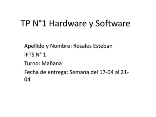 TP N°1 Hardware y Software
Apellido y Nombre: Rosales Esteban
IFTS N° 1
Turno: Mañana
Fecha de entrega: Semana del 17-04 al 21-
04
 