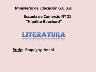 Ministerio de Educación G.C.B.A            Escuela de Comercio Nº 21              “Hipólito Bouchard” Literatura Profe:  Roquigny, Anahi 