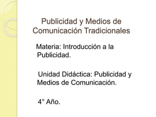 Publicidad y Medios de
Comunicación Tradicionales
Materia: Introducción a la
Publicidad.
Unidad Didáctica: Publicidad y
Medios de Comunicación.
4° Año.
 