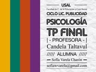 TP FINAL
Ciclo Lic. Publicidad
Facultad de C. de la Educación y Com.Social
usal
psicología
Sofía Varela Charón
sofiawvarela@gmail.com
///// ALUMNA /////
Candela Taltavul
| - PROFESORA - |
 