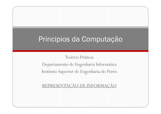 Teórico Práticas
Departamento de Engenharia Informática
Instituto Superior de Engenharia do Porto
REPRESENTAÇÃO DE INFORMAÇÃO
Principios da Computação
 