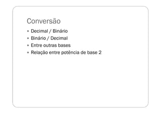 Conversão
Decimal / Binário
Binário / Decimal
Entre outras bases
Relação entre potência de base 2
 
