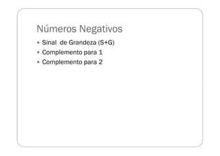 Números Negativos
Sinal de Grandeza (S+G)
Complemento para 1
Complemento para 2
 
