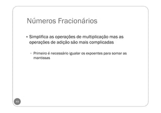 Números Fracionários
49
Simplifica as operações de multiplicação mas as
operações de adição são mais complicadas
Primeiro é necessário igualar os expoentes para somar as
mantissas
 