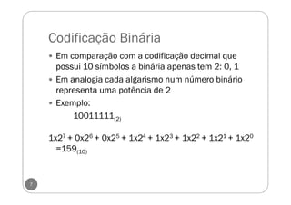 Codificação Binária
Em comparação com a codificação decimal que
possui 10 símbolos a binária apenas tem 2: 0, 1
Em analogi...