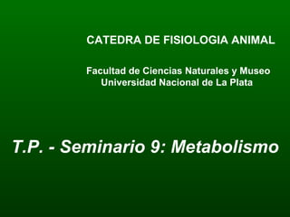 CATEDRA DE FISIOLOGIA ANIMAL
Facultad de Ciencias Naturales y Museo
Universidad Nacional de La Plata
T.P. - Seminario 9: Metabolismo
 